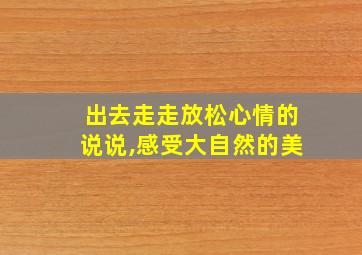 出去走走放松心情的说说,感受大自然的美