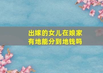 出嫁的女儿在娘家有地能分到地钱吗