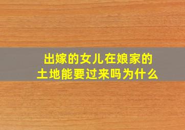 出嫁的女儿在娘家的土地能要过来吗为什么