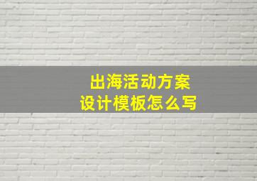 出海活动方案设计模板怎么写