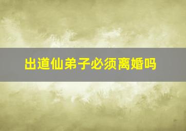 出道仙弟子必须离婚吗