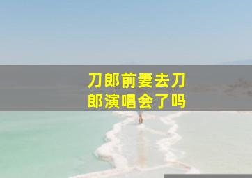 刀郎前妻去刀郎演唱会了吗