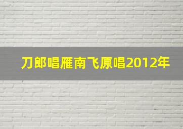 刀郎唱雁南飞原唱2012年