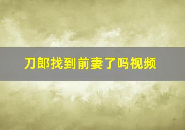 刀郎找到前妻了吗视频