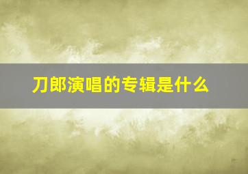 刀郎演唱的专辑是什么