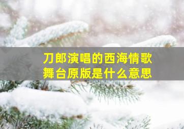 刀郎演唱的西海情歌舞台原版是什么意思