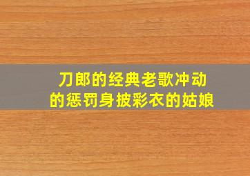 刀郎的经典老歌冲动的惩罚身披彩衣的姑娘