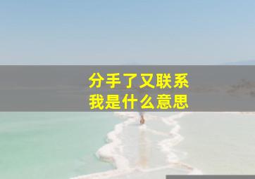 分手了又联系我是什么意思