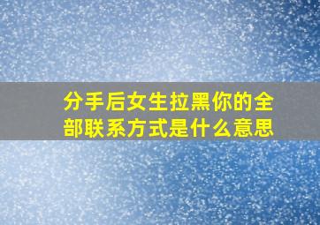 分手后女生拉黑你的全部联系方式是什么意思