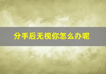 分手后无视你怎么办呢