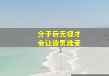 分手后无视才会让渣男难受