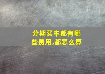 分期买车都有哪些费用,都怎么算