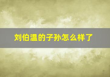 刘伯温的子孙怎么样了