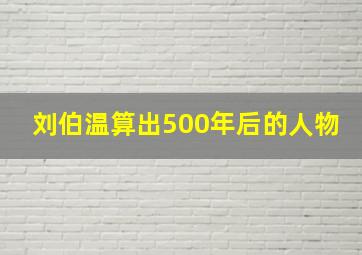 刘伯温算出500年后的人物