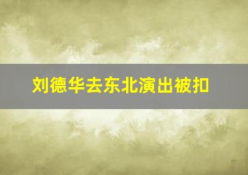 刘德华去东北演出被扣