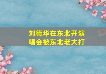 刘德华在东北开演唱会被东北老大打