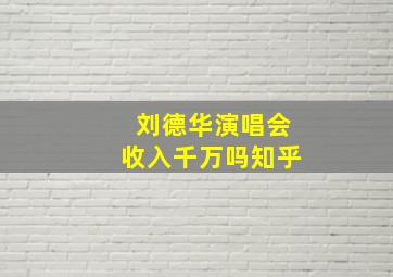 刘德华演唱会收入千万吗知乎