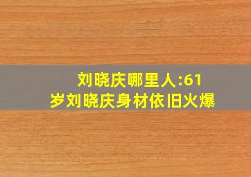 刘晓庆哪里人:61岁刘晓庆身材依旧火爆