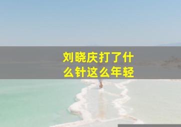 刘晓庆打了什么针这么年轻