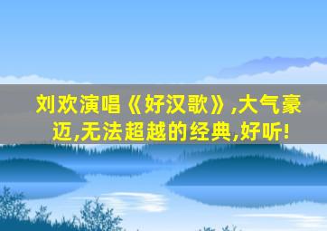 刘欢演唱《好汉歌》,大气豪迈,无法超越的经典,好听!