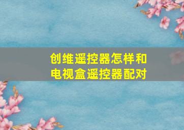 创维遥控器怎样和电视盒遥控器配对