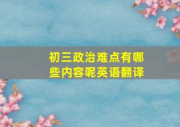 初三政治难点有哪些内容呢英语翻译