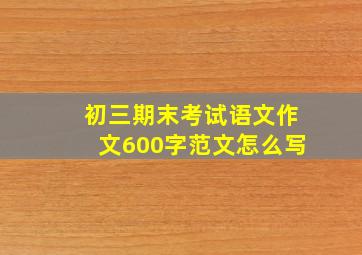 初三期末考试语文作文600字范文怎么写