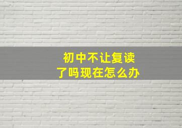 初中不让复读了吗现在怎么办