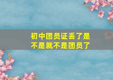 初中团员证丢了是不是就不是团员了