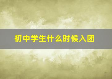 初中学生什么时候入团