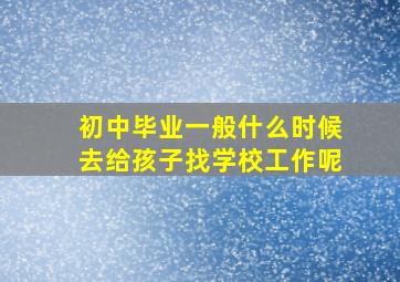 初中毕业一般什么时候去给孩子找学校工作呢