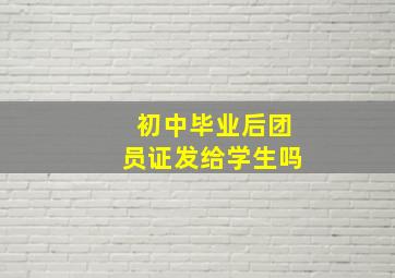 初中毕业后团员证发给学生吗