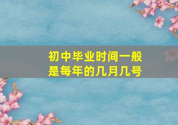 初中毕业时间一般是每年的几月几号