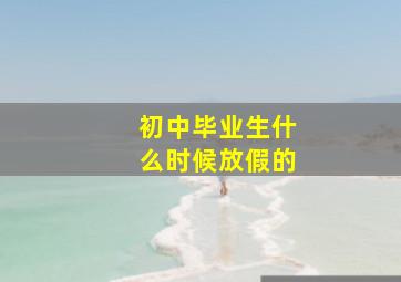 初中毕业生什么时候放假的