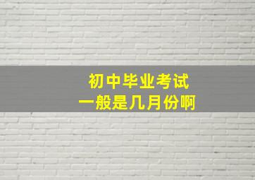 初中毕业考试一般是几月份啊