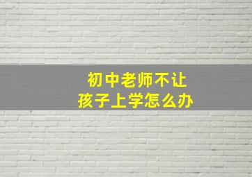 初中老师不让孩子上学怎么办