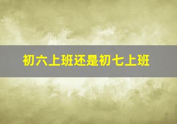 初六上班还是初七上班