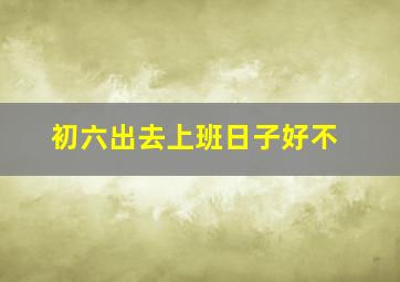 初六出去上班日子好不