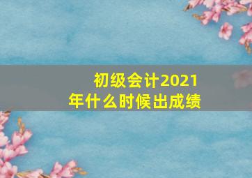 初级会计2021年什么时候出成绩