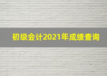 初级会计2021年成绩查询