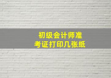 初级会计师准考证打印几张纸