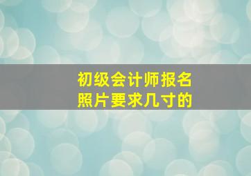 初级会计师报名照片要求几寸的