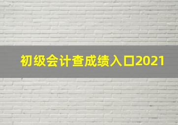 初级会计查成绩入口2021