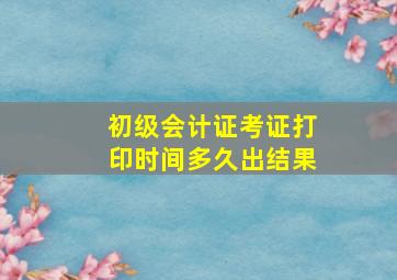 初级会计证考证打印时间多久出结果