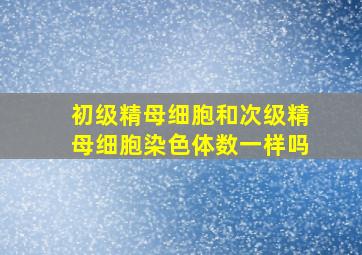 初级精母细胞和次级精母细胞染色体数一样吗