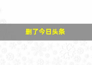 删了今日头条