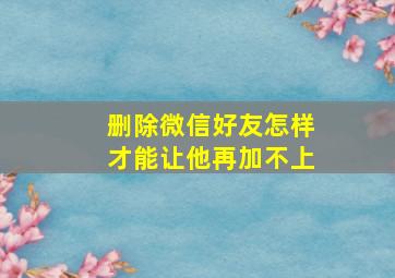 删除微信好友怎样才能让他再加不上