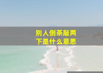 别人倒茶敲两下是什么意思