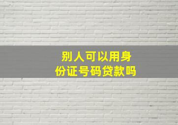 别人可以用身份证号码贷款吗