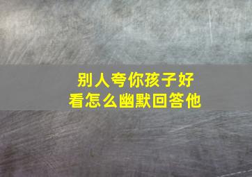 别人夸你孩子好看怎么幽默回答他